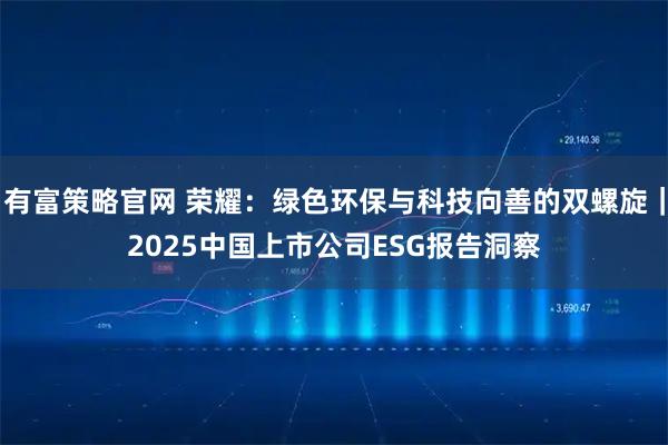 有富策略官网 荣耀：绿色环保与科技向善的双螺旋｜2025中国上市公司ESG报告洞察
