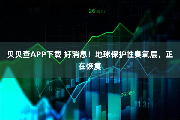 贝贝查APP下载 好消息!地球保护性臭氧层,正在恢复