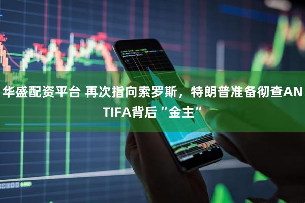 华盛配资平台 再次指向索罗斯,特朗普准备彻查ANTIFA背后“金主”