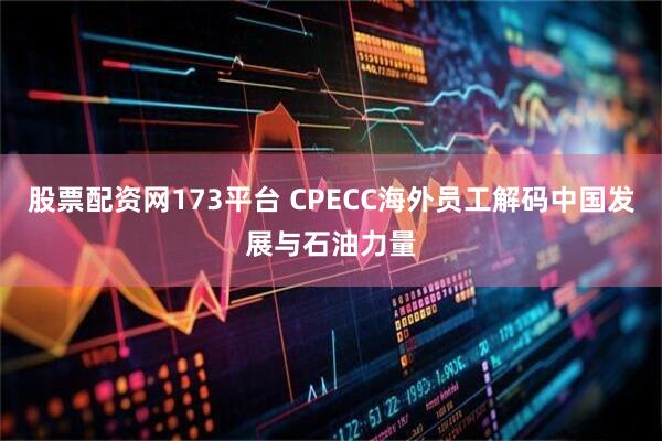 股票配资网173平台 CPECC海外员工解码中国发展与石油力量