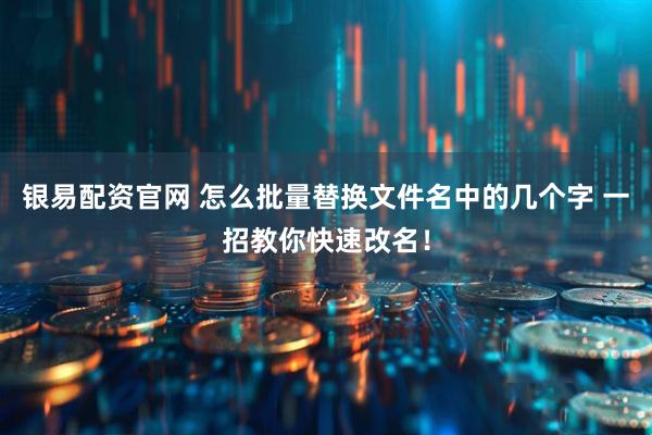 银易配资官网 怎么批量替换文件名中的几个字 一招教你快速改名！