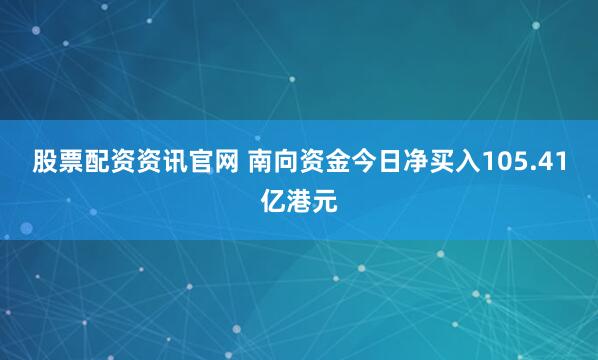 股票配资资讯官网 南向资金今日净买入105.41亿港元