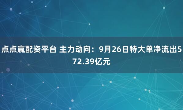点点赢配资平台 主力动向：9月26日特大单净流出572.39亿元