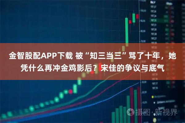 金智股配APP下载 被“知三当三”骂了十年，她凭什么再冲金鸡影后？宋佳的争议与底气