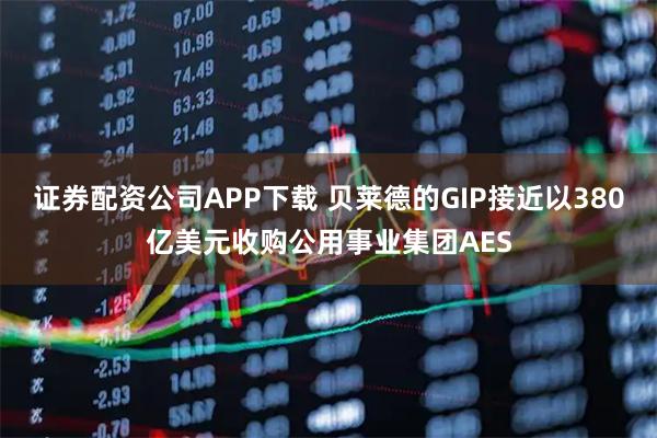 证券配资公司APP下载 贝莱德的GIP接近以380亿美元收购公用事业集团AES