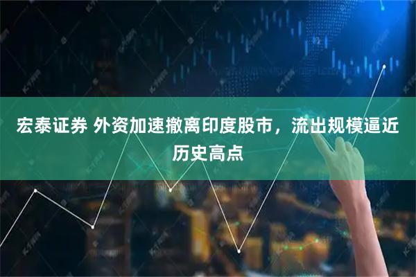 宏泰证券 外资加速撤离印度股市，流出规模逼近历史高点