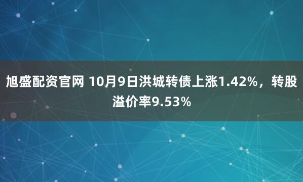 旭盛配资官网 10月9日洪城转债上涨1.42%，转股溢价率9.53%