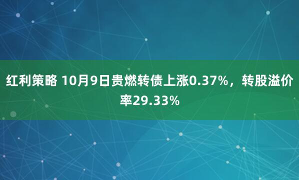 红利策略 10月9日贵燃转债上涨0.37%，转股溢价率29.33%
