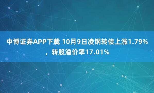 中博证券APP下载 10月9日凌钢转债上涨1.79%，转股溢价率17.01%