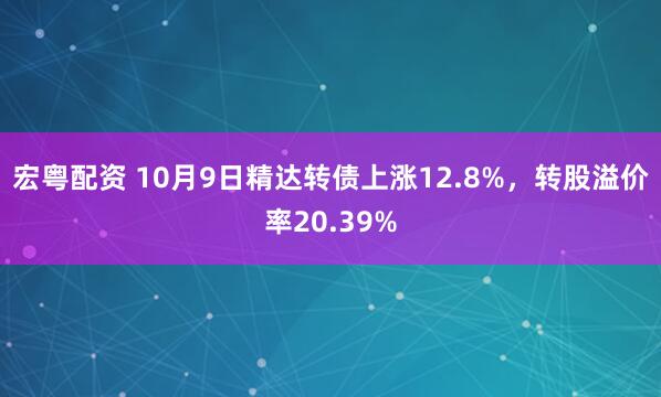 宏粤配资 10月9日精达转债上涨12.8%，转股溢价率20.39%