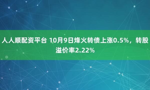 人人顺配资平台 10月9日烽火转债上涨0.5%，转股溢价率2.22%