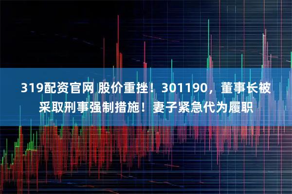319配资官网 股价重挫!301190,董事长被采取刑事强制措施!妻子紧急代为履职
