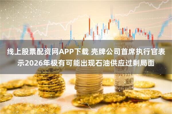 线上股票配资网APP下载 壳牌公司首席执行官表示2026年极有可能出现石油供应过剩局面