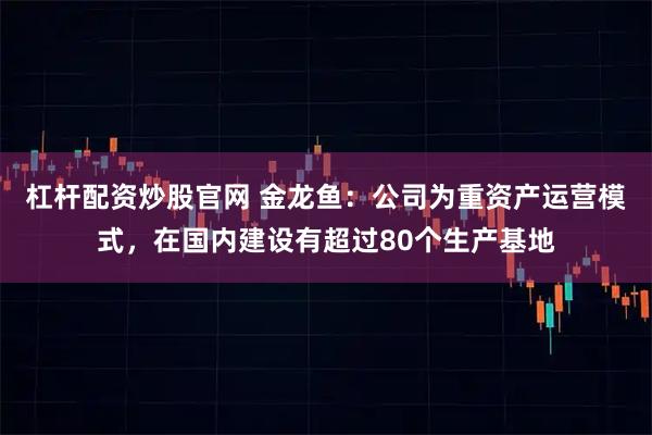 杠杆配资炒股官网 金龙鱼：公司为重资产运营模式，在国内建设有超过80个生产基地