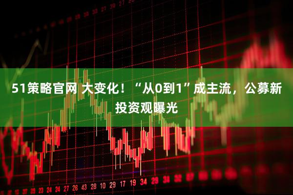 51策略官网 大变化!“从0到1”成主流,公募新投资观曝光