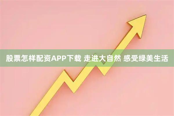 股票怎样配资APP下载 走进大自然 感受绿美生活