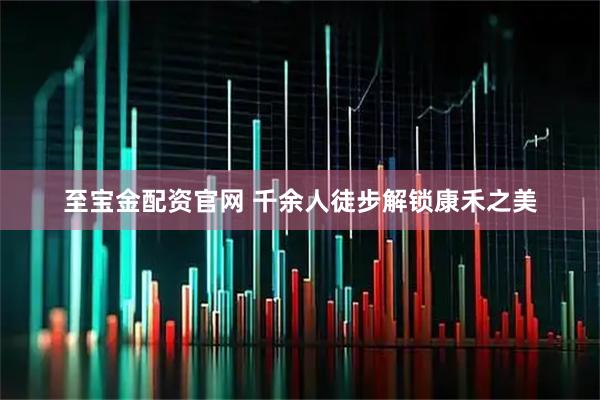 至宝金配资官网 千余人徒步解锁康禾之美