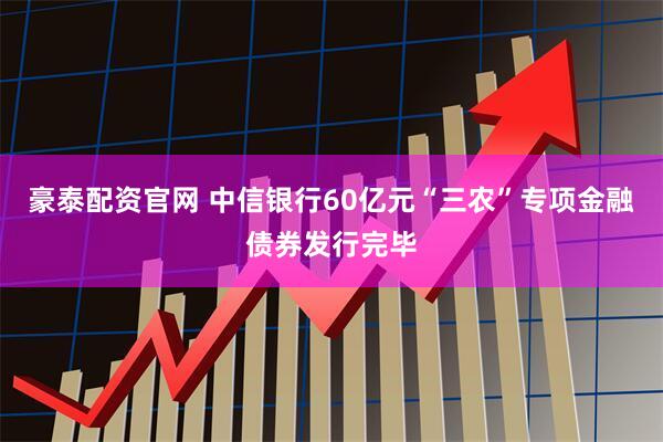 豪泰配资官网 中信银行60亿元“三农”专项金融债券发行完毕