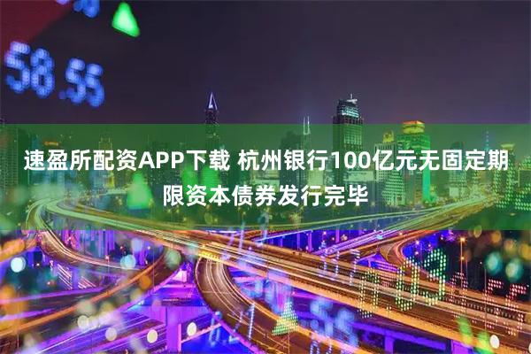 速盈所配资APP下载 杭州银行100亿元无固定期限资本债券发行完毕