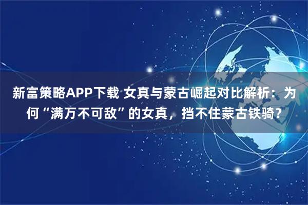 新富策略APP下载 女真与蒙古崛起对比解析：为何“满万不可敌”的女真，挡不住蒙古铁骑？