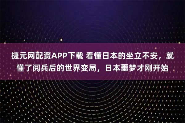 捷元网配资APP下载 看懂日本的坐立不安，就懂了阅兵后的世界变局，日本噩梦才刚开始