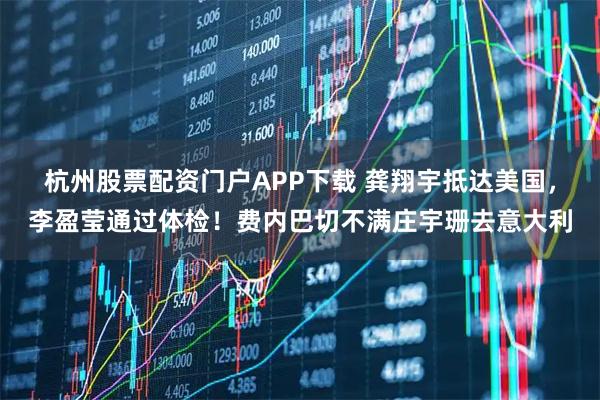 杭州股票配资门户APP下载 龚翔宇抵达美国，李盈莹通过体检！费内巴切不满庄宇珊去意大利