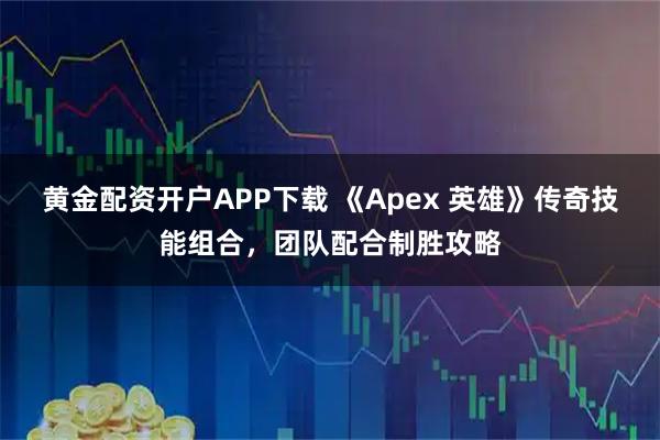 黄金配资开户APP下载 《Apex 英雄》传奇技能组合,团队配合制胜攻略