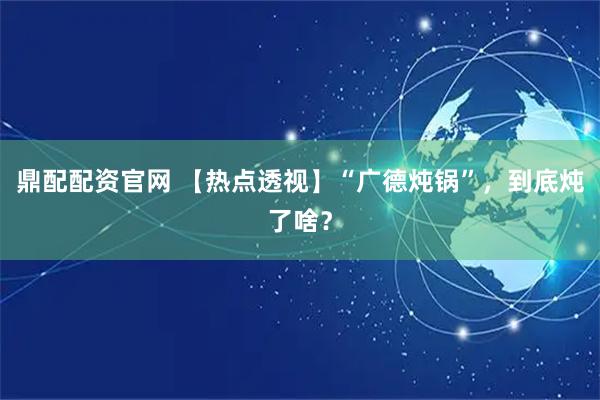 鼎配配资官网 【热点透视】“广德炖锅”,到底炖了啥?