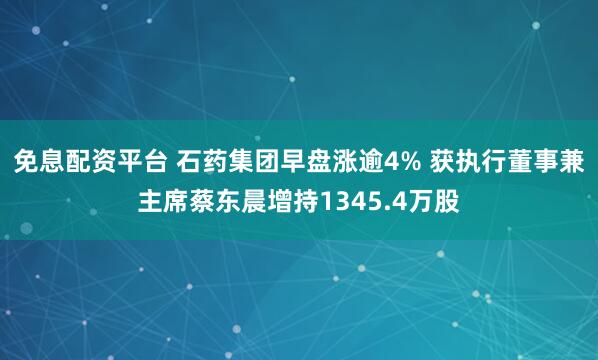 免息配资平台 石药集团早盘涨逾4% 获执行董事兼主席蔡东晨增持1345.4万股