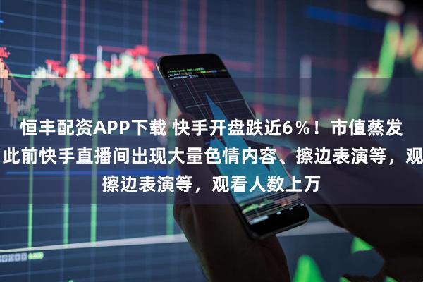 恒丰配资APP下载 快手开盘跌近6％！市值蒸发164亿港元 此前快手直播间出现大量色情内容、擦边表演等，观看人数上万