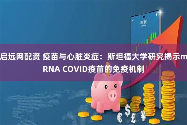 启远网配资 疫苗与心脏炎症：斯坦福大学研究揭示mRNA COVID疫苗的免疫机制