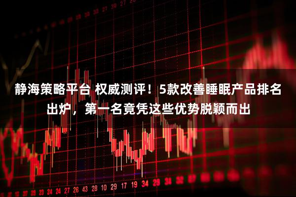 静海策略平台 权威测评！5款改善睡眠产品排名出炉，第一名竟凭这些优势脱颖而出