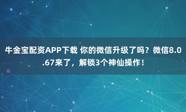 牛金宝配资APP下载 你的微信升级了吗?微信8.0.67来了,解锁3个神仙操作!