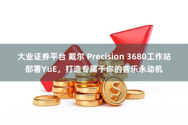 大业证券平台 戴尔 Precision 3680工作站部署YuE,打造专属于你的音乐永动机