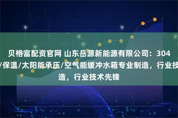 贝格富配资官网 山东岳源新能源有限公司：304不锈钢/保温/太阳能承压/空气能缓冲水箱专业制造，行业技术先锋