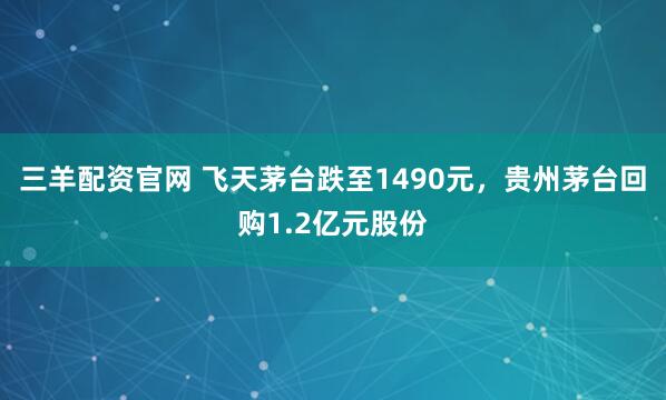 三羊配资官网 飞天茅台跌至1490元，贵州茅台回购1.2亿元股份