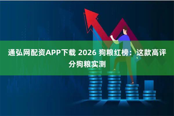 通弘网配资APP下载 2026 狗粮红榜：这款高评分狗粮实测
