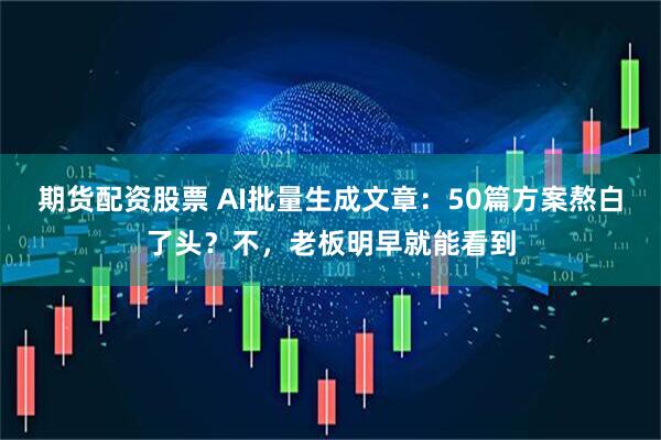 期货配资股票 AI批量生成文章：50篇方案熬白了头？不，老板明早就能看到
