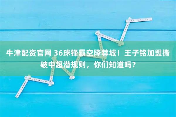 牛津配资官网 36球锋霸空降蓉城！王子铭加盟撕破中超潜规则，你们知道吗？