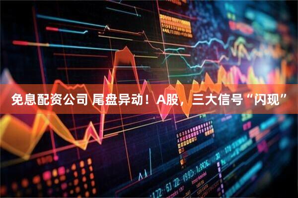 免息配资公司 尾盘异动！A股，三大信号“闪现”
