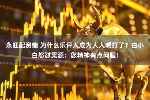 永旺配资端 为什么乐评人成为人人喊打了？白小白怒怼梁源：您精神有点问题！