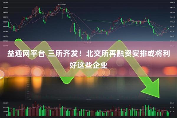 益通网平台 三所齐发！北交所再融资安排或将利好这些企业
