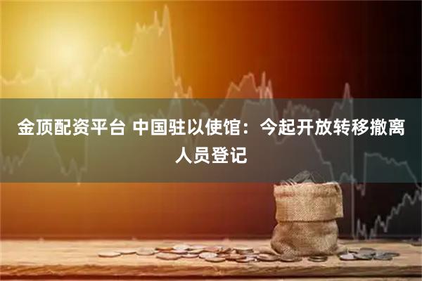 金顶配资平台 中国驻以使馆：今起开放转移撤离人员登记