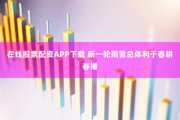 在线股票配资APP下载 新一轮雨雪总体利于春耕春播
