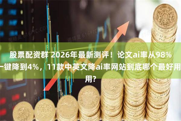 股票配资群 2026年最新测评！论文ai率从98%一键降到4%，11款中英文降ai率网站到底哪个最好用?