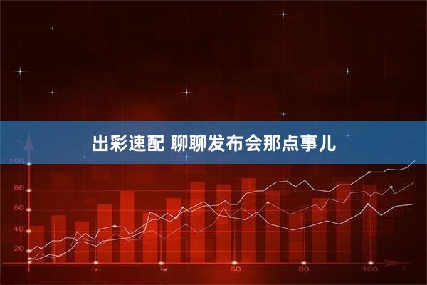 出彩速配 聊聊发布会那点事儿