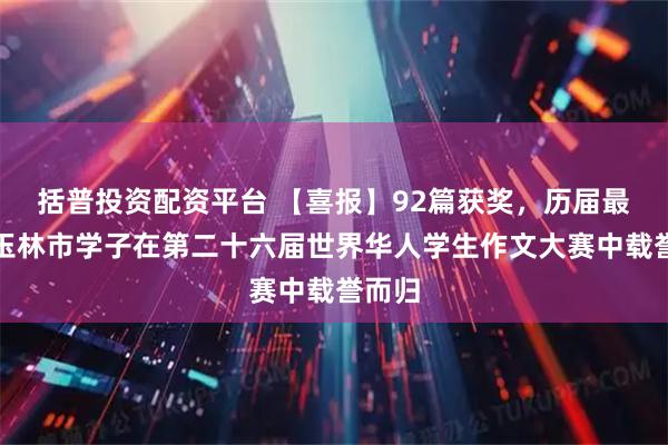 括普投资配资平台 【喜报】92篇获奖，历届最多！玉林市学子在第二十六届世界华人学生作文大赛中载誉而归