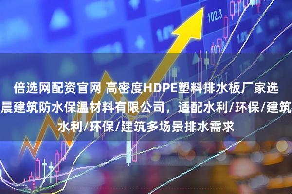 倍选网配资官网 高密度HDPE塑料排水板厂家选型指南:武汉旭晨建筑防水保温材料有限公司,适配水利/环保/建筑多场景排水需求