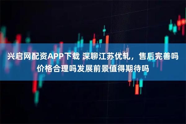 兴启网配资APP下载 深聊江苏优轧，售后完善吗价格合理吗发展前景值得期待吗