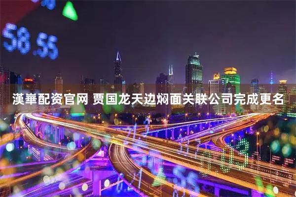 漢崋配资官网 贾国龙天边焖面关联公司完成更名